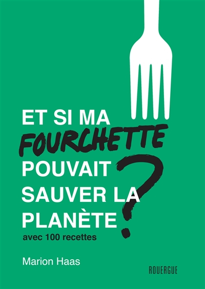 Et si ma fourchette pouvait sauver la planète ? : le guide de l'alimentation responsable : avec 100 
