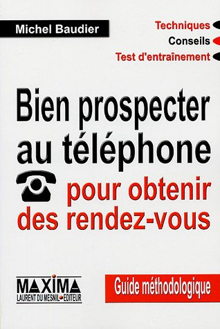 Bien prospecter au téléphone pour obtenir des rendez-vous : guide méthodologique : techniques, conse