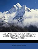 Les Origines de La Ville de Caen: Revues, Corrigees, & Augmentees...