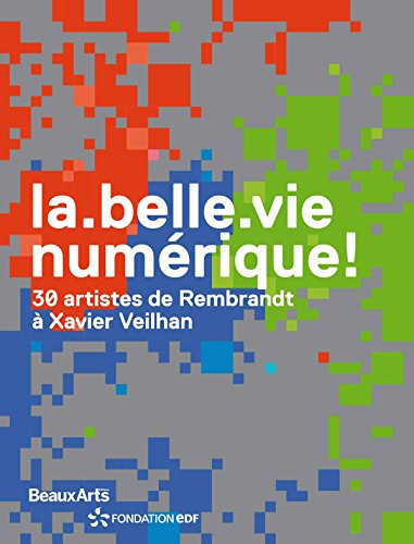 La belle vie numérique ! : 30 artistes de Rembrandt à Xavier Veilhan