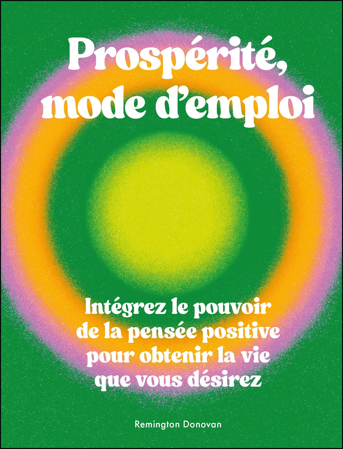 Prospérité mode d'emploi : intégrez le pouvoir de la pensée positive pour obtenir la vie que vous dé