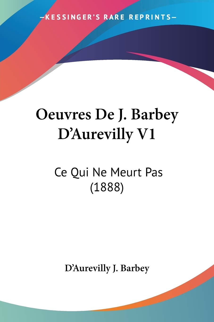 Oeuvres De J. Barbey D'Aurevilly V1: Ce Qui Ne Meurt Pas (1888)