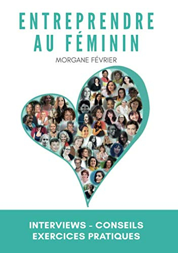 Entreprendre au féminin: Interviews - Conseils - Exercices pratiques