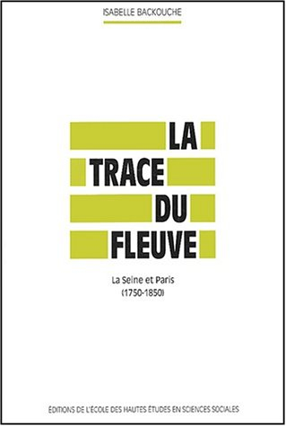 La trace du fleuve : la Seine et Paris, 1750-1850