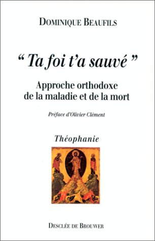 Ta foi t'a sauvé : approche orthodoxe de la maladie et de la mort