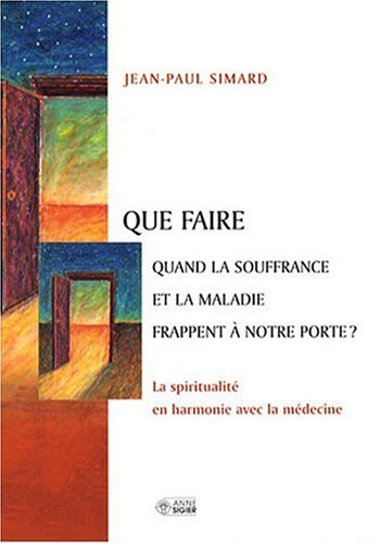Que faire quand la souffrance et la maladie frappent à notre porte? : spiritualité en harmonie avec 