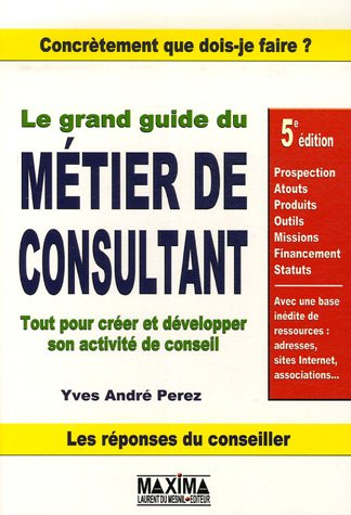 Le grand guide du métier de consultant : tout pour créer et développer son activité de conseil