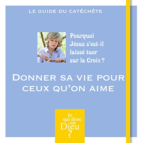Donner sa vie pour ceux qu'on aime : pourquoi Jésus s'est-il laissé tuer sur la croix ? : le guide d