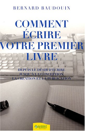 Comment écrire votre premier livre : depuis le désir d'écrire jusqu'à la conception, la création et 