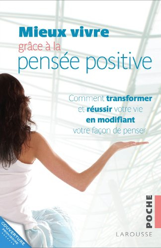 Mieux vivre grâce à la pensée positive : comment transformer et réussir votre vie en modifiant votre