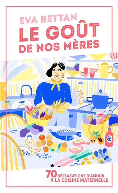 Le goût de nos mères : 70 déclarations d'amour à la cuisine maternelle