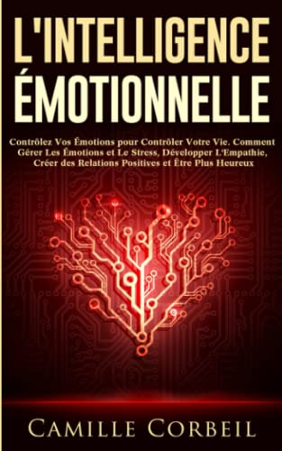 L'Intelligence Émotionnelle: Contrôlez Vos Émotions pour Contrôler Votre Vie. Comment Gérer Les Émot