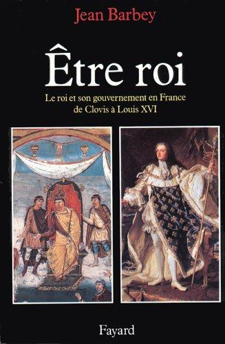 Etre roi : le roi et son gouvernement en France de Clovis à Louis XVI