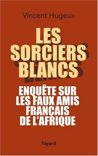 Les sorciers blancs : enquête sur les faux amis français de l'Afrique