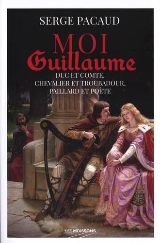 Moi Guillaume : duc et comte, chevalier et troubadour, paillard et poète : roman historique