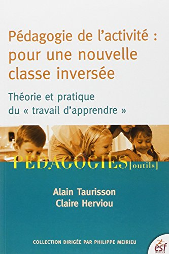 Pédagogie de l'activité : pour une nouvelle classe inversée : théorie et pratique du travail d'appre