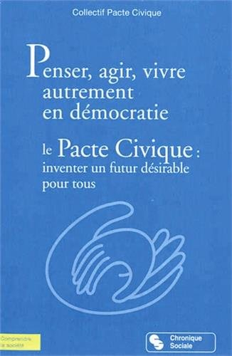 Penser, agir, vivre autrement en démocratie : le pacte civique : inventer un futur désirable pour to