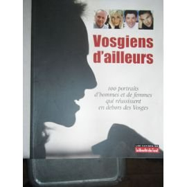 Vosgiens d'ailleurs : 100 portraits d'hommes et de femmes qui réussissent en dehors des Vosges (Les 