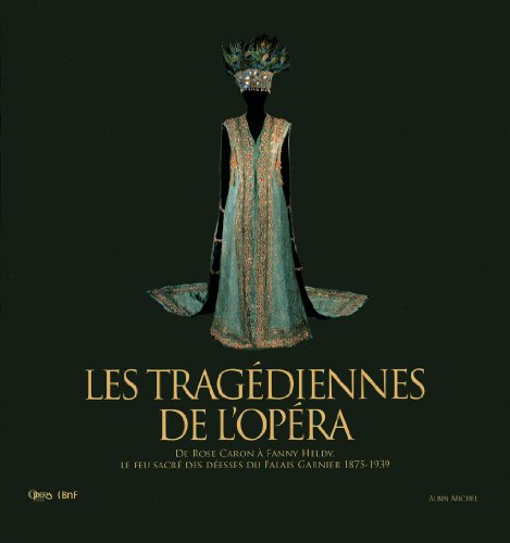 Les tragédiennes de l'Opéra : de Rose Caron à Fanny Heldy : le feu sacré des déesses du Palais Garni