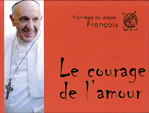 Le courage de l'amour : florilège du pape François