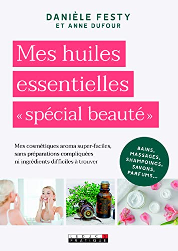 Mes huiles essentielles spécial beauté : mes cosmétiques aroma super-faciles, sans préparations comp