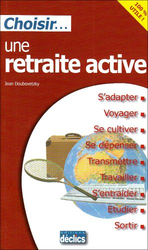 Choisir une retraite active : s'adapter, voyager, se cultiver, se dépenser, transmettre, travailler,