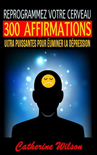 REPROGRAMMEZ VOTRE CERVEAU : 300 AFFIRMATIONS ULTRA PUISSANTES POUR ÉLIMINER LA DÉPRESSION!