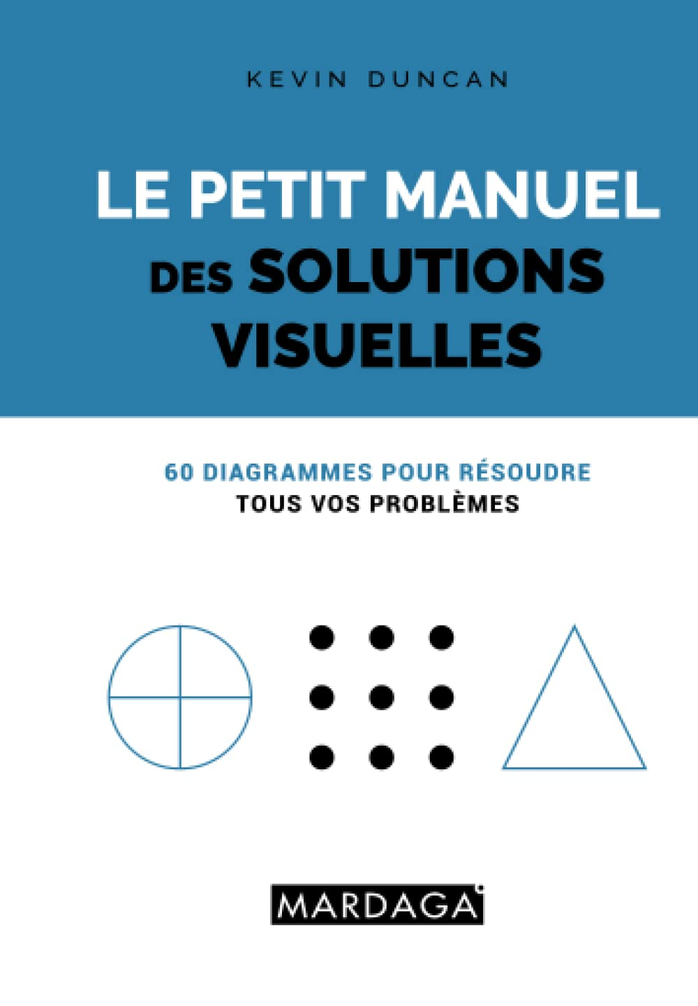 Le petit manuel des solutions visuelles : 60 diagrammes pour résoudre tous vos problèmes