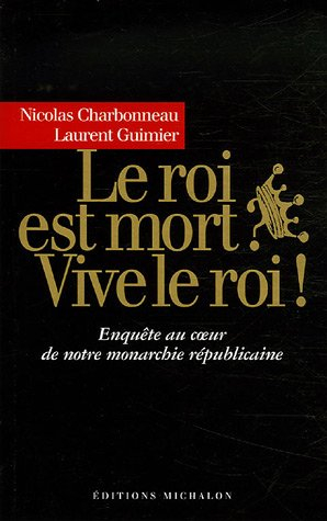 Le roi est mort ? Vive le roi ! : enquête au coeur de notre monarchie républicaine : récit