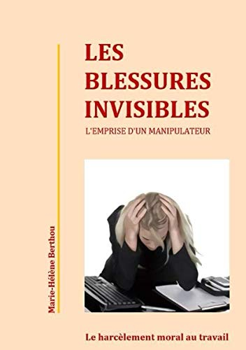 Les blessures invisibles-l'emprise d'un manipulateur: Le harcelement moral au travail