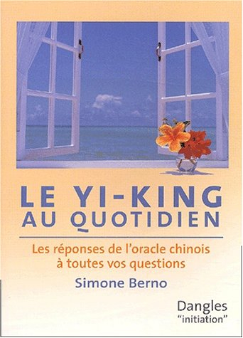 Le Yi-king au quotidien : les réponses de l'oracle chinois à toutes vos questions