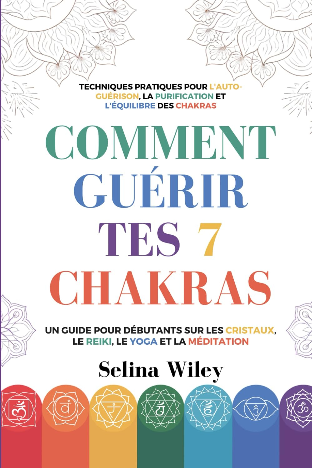 Comment Guérir Tes 7 Chakras: Un Guide pour Débutants Sur Les Cristaux, Le Reiki, Le Yoga Et La Médi