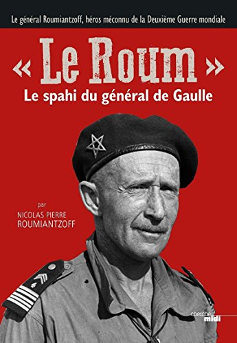 Le Roum : le spahi du général de Gaulle : le général Roumiantzoff, héros méconnu de la Deuxième Guer
