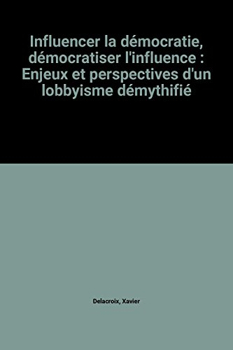 influencer la démocratie, démocratiser l'influence : enjeux et perspectives d'un lobbyisme démythifi