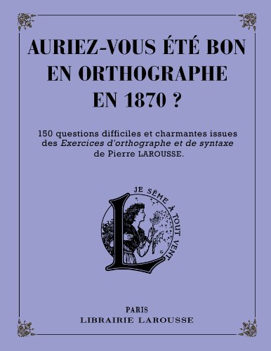Auriez-vous été bon en orthographe en 1870 ? : 150 questions difficiles et charmantes issues des Exe