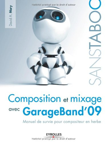Composition et mixage avec GarageBand'09 : manuel de survie pour compositeur en herbe