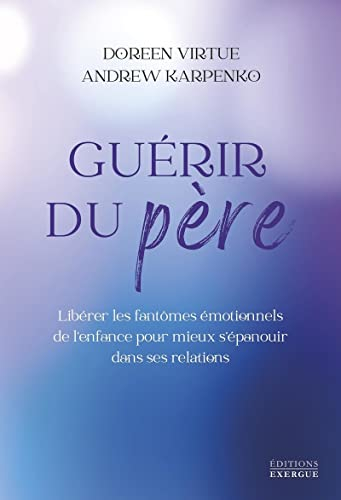 Guérir du père : libérer les fantômes émotionnels de l'enfance pour mieux s'épanouir dans ses relati
