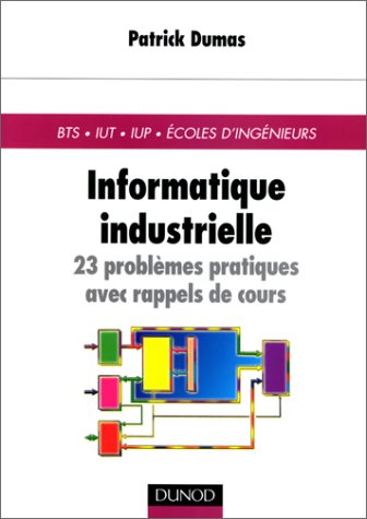 Informatique industrielle : 23 problèmes pratiques avec rappel de cours : BTS, IUT, IUP, Ecoles d'in