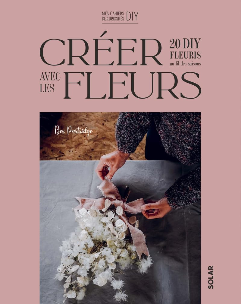 Créer avec les fleurs - 20 DIY fleuris au fil des saisons: fleurs fraîches et fleurs séchées