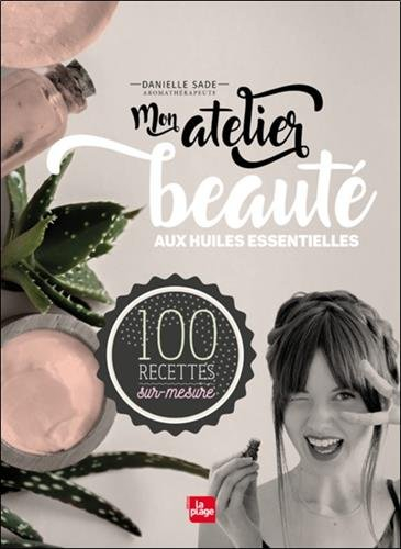 Mon atelier beauté aux huiles essentielles : 100 recettes sur-mesure