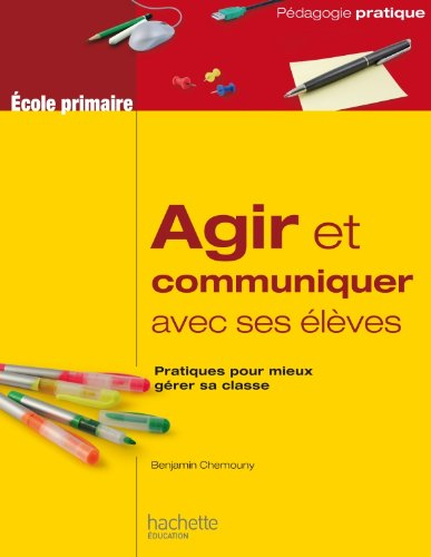 Agir et communiquer avec ses élèves : pratiques pour mieux gérer sa classe : école primaire
