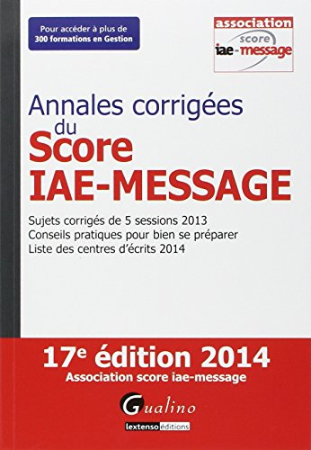 Annales corrigées du Score IAE-Message : sujets corrigés de 5 sessions 2013, conseils pratiques pour