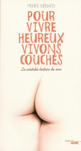 Pour vivre heureux, vivons couchés : la véritable histoire du sexe