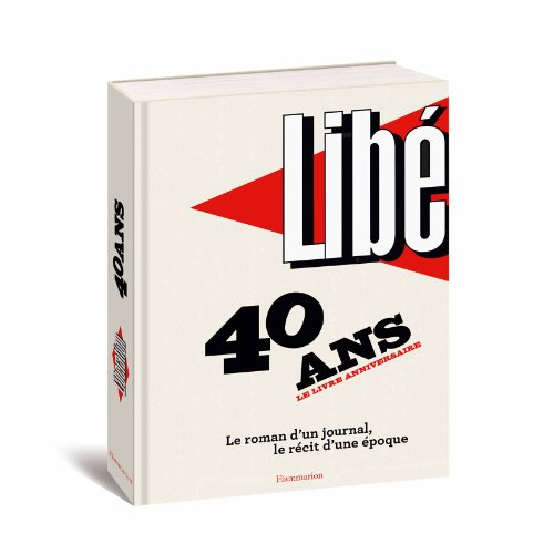 Libé : 40 ans, le livre anniversaire : le roman d'un journal, le récit d'une époque