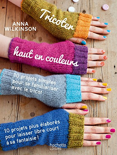 Tricoter haut en couleurs : 10 projets simples pour se familiariser avec le tricot, 10 projets plus 