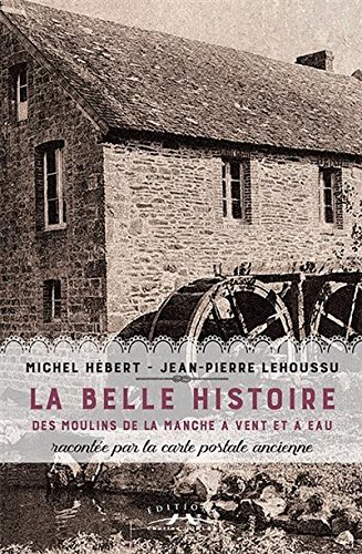 La belle histoire des moulins de la Manche à vent et à eau : racontée par la carte postale ancienne