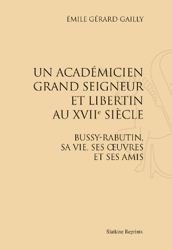 Un académicien grand seigneur et libertin au XVIIe siècle : Bussy-Rabutin, sa vie, ses œuvres et ses