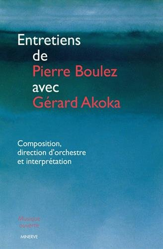Entretiens de Pierre Boulez avec Gérard Akoka : composition, direction d'orchestre et interprétation