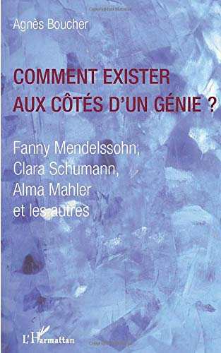 Comment exister aux côtés d'un génie ? : Fanny Mendelssohn, Clara Schumann, Alma Mahler et les autre