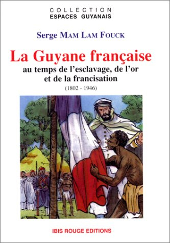 La Guyane française : au temps de l'exclavage, de l'or et de la francisation : 1802-1946